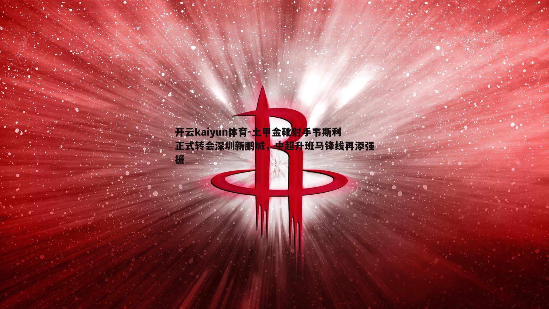 开云kaiyun体育-土甲金靴射手韦斯利正式转会深圳新鹏城，中超升班马锋线再添强援