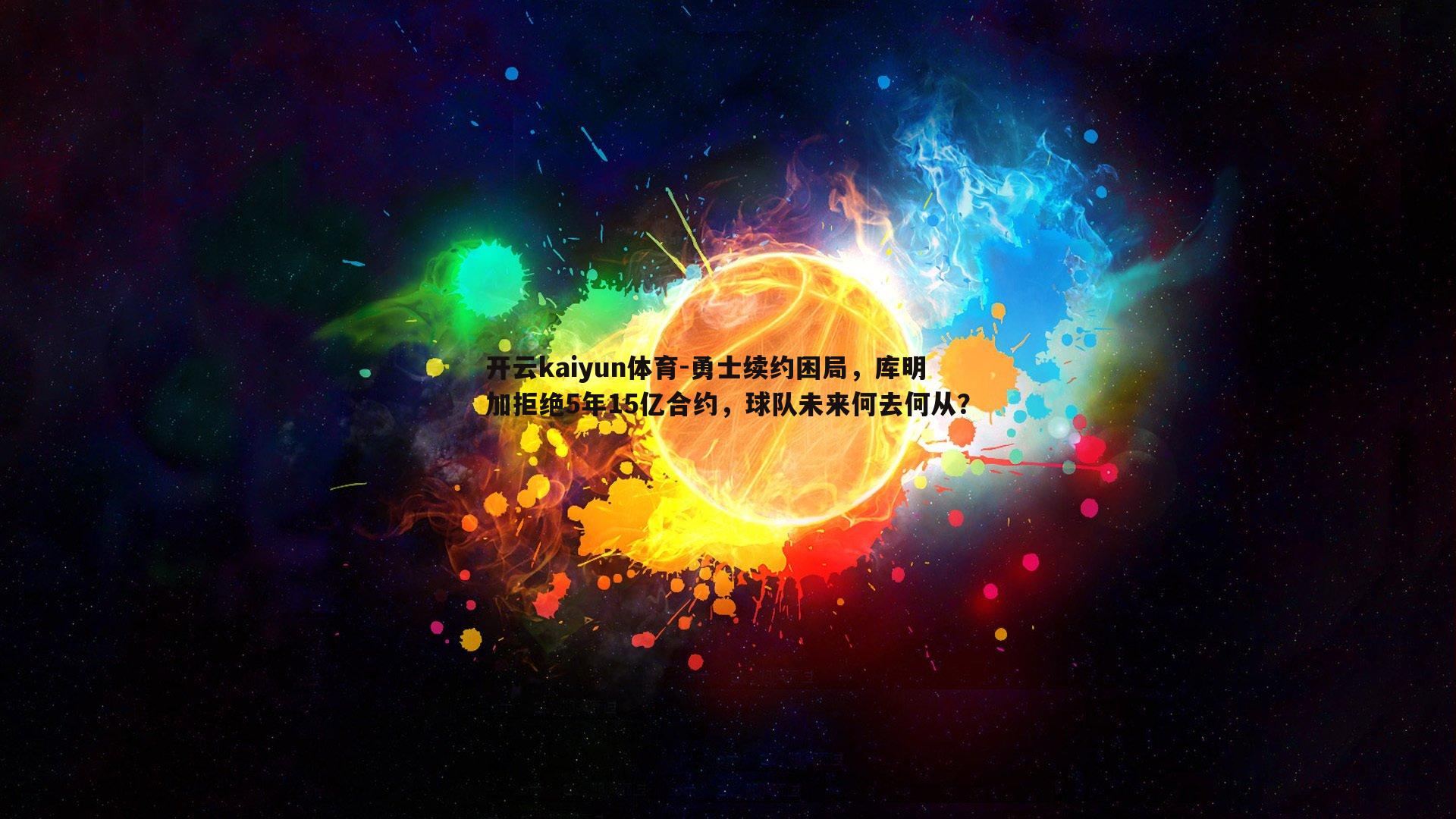 开云kaiyun体育-勇士续约困局，库明加拒绝5年15亿合约，球队未来何去何从？