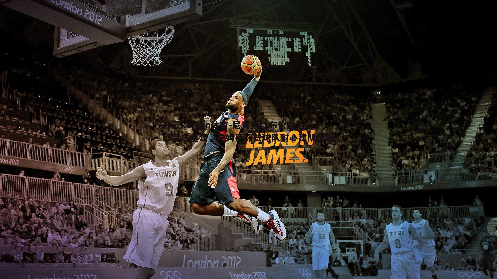 开云kaiyun体育-尼克斯以布伦森为核心完成重建，詹姆斯称赞球队耐心建队策略