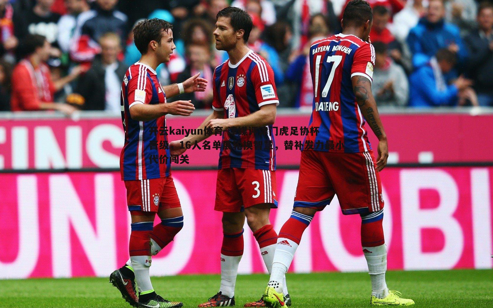 开云kaiyun体育-津媒评津门虎足协杯晋级，16人名单展轮换智慧，替补发力最小代价闯关