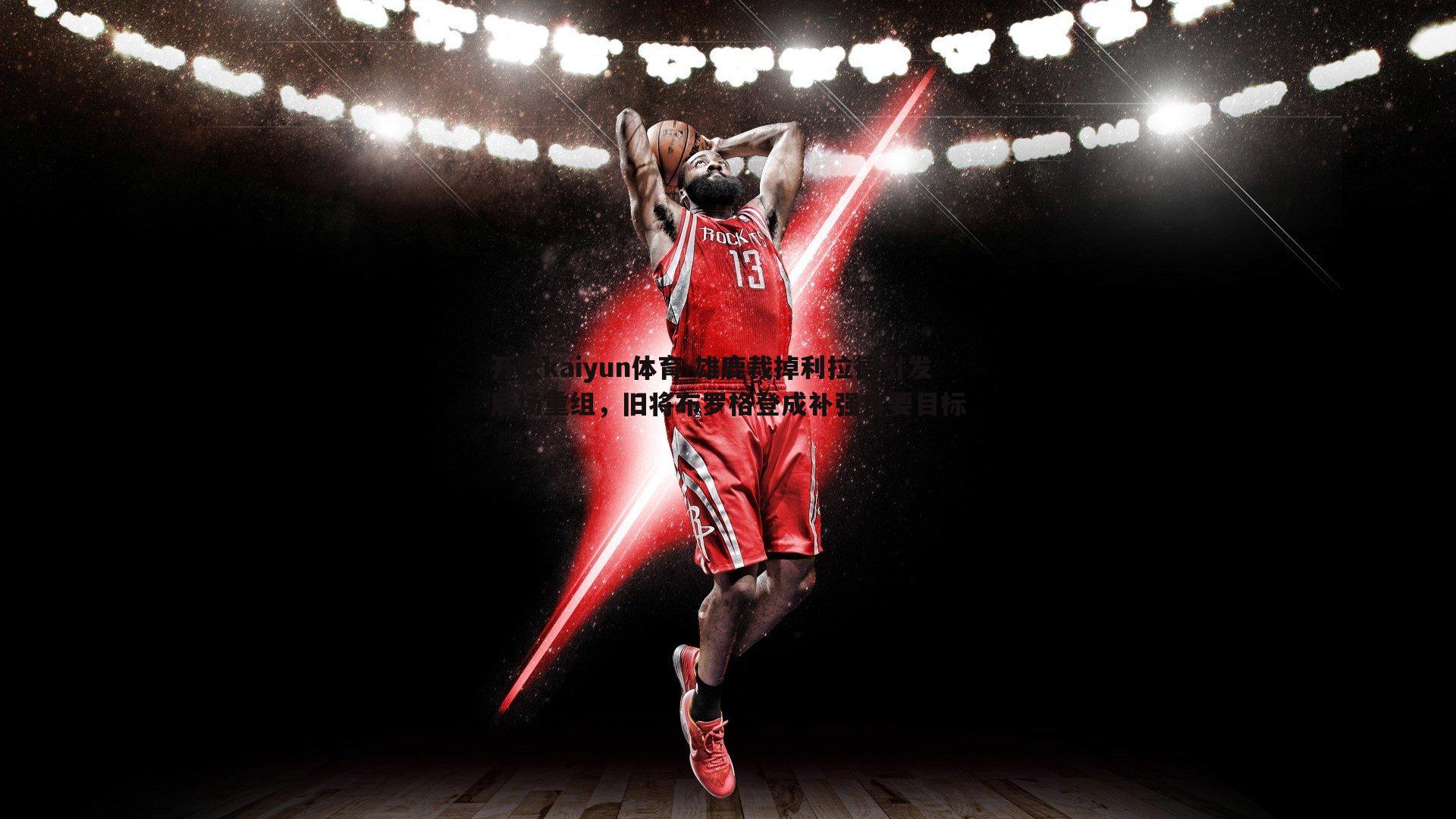 开云kaiyun体育-雄鹿裁掉利拉德引发后场重组，旧将布罗格登成补强首要目标