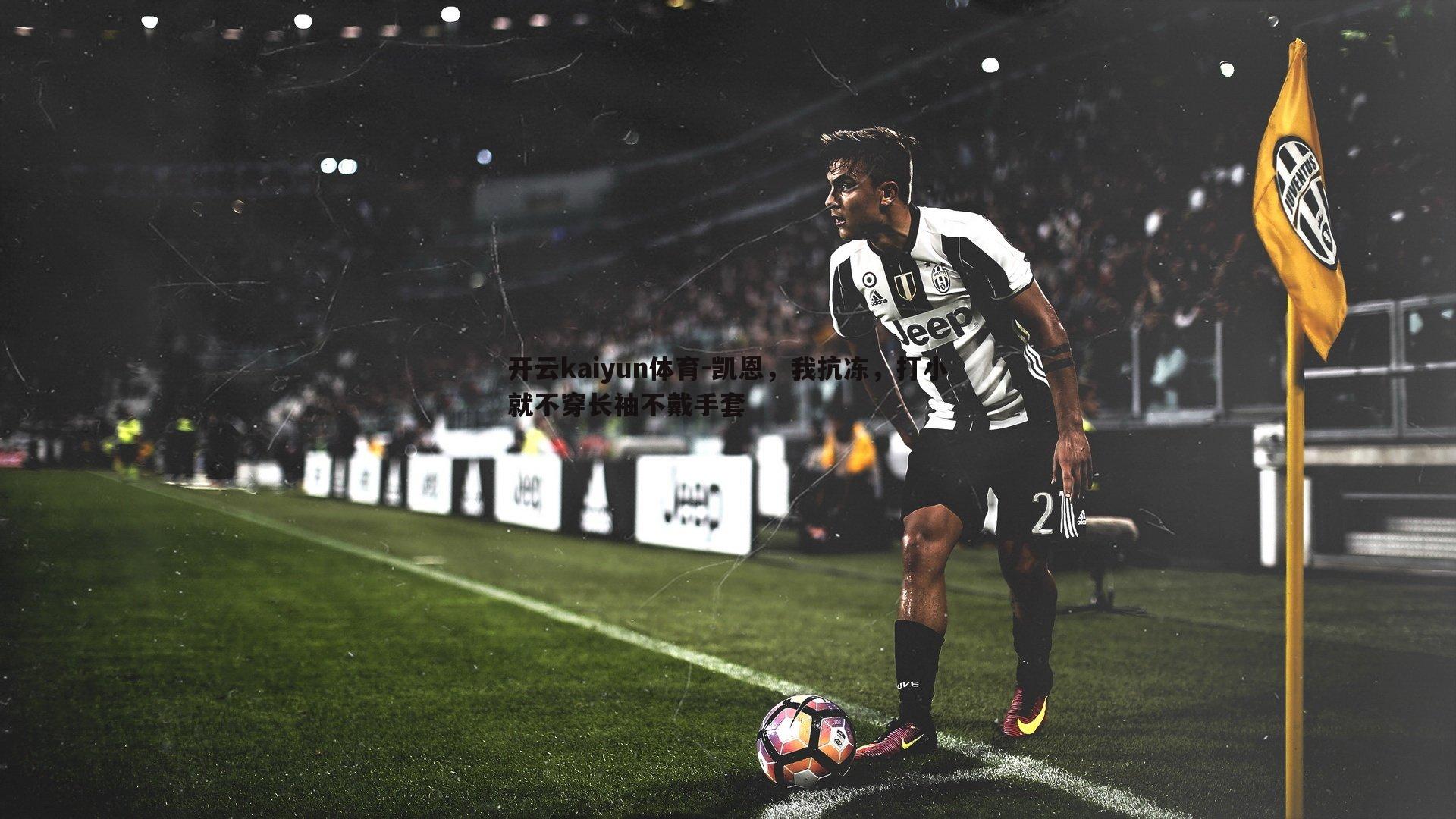 开云kaiyun体育-凯恩，我抗冻，打小就不穿长袖不戴手套