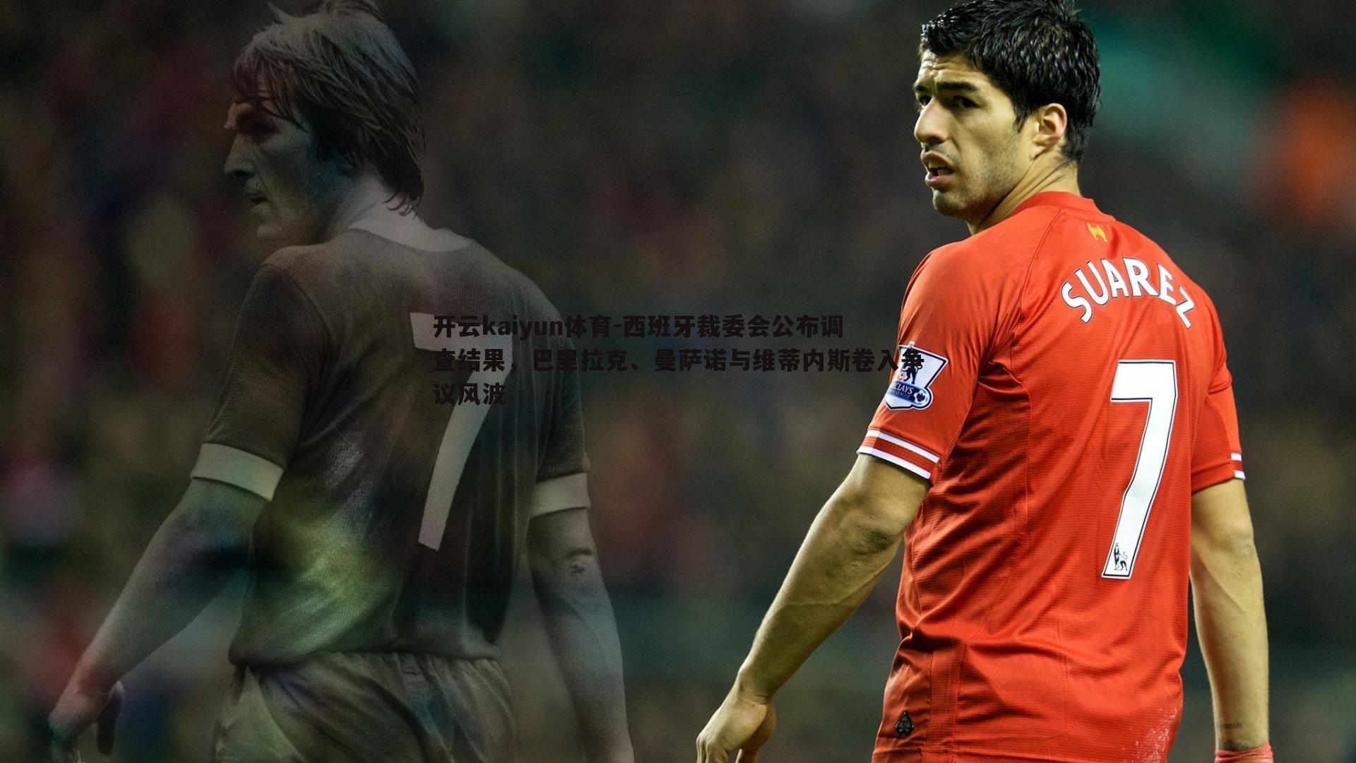 开云kaiyun体育-西班牙裁委会公布调查结果，巴里拉克、曼萨诺与维蒂内斯卷入争议风波