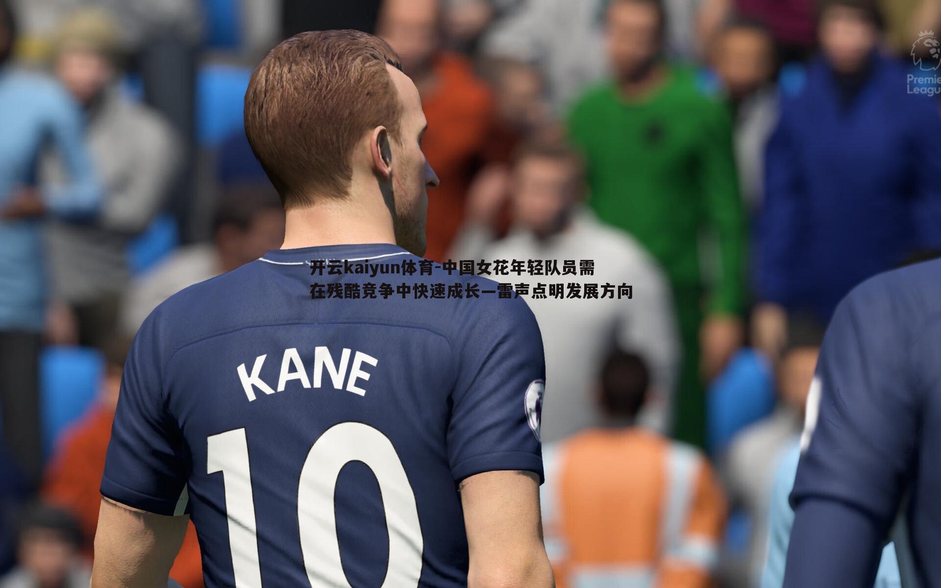 开云kaiyun体育-中国女花年轻队员需在残酷竞争中快速成长—雷声点明发展方向