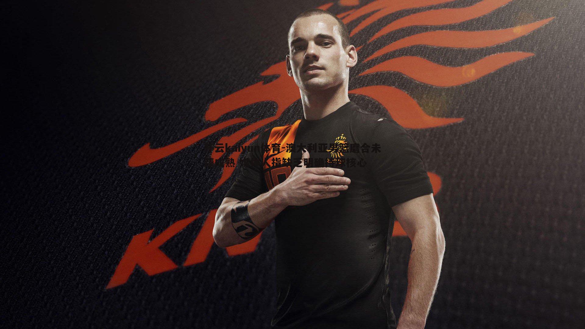 开云kaiyun体育-澳大利亚男篮磨合未臻成熟 媒体人指缺乏明确持球核心