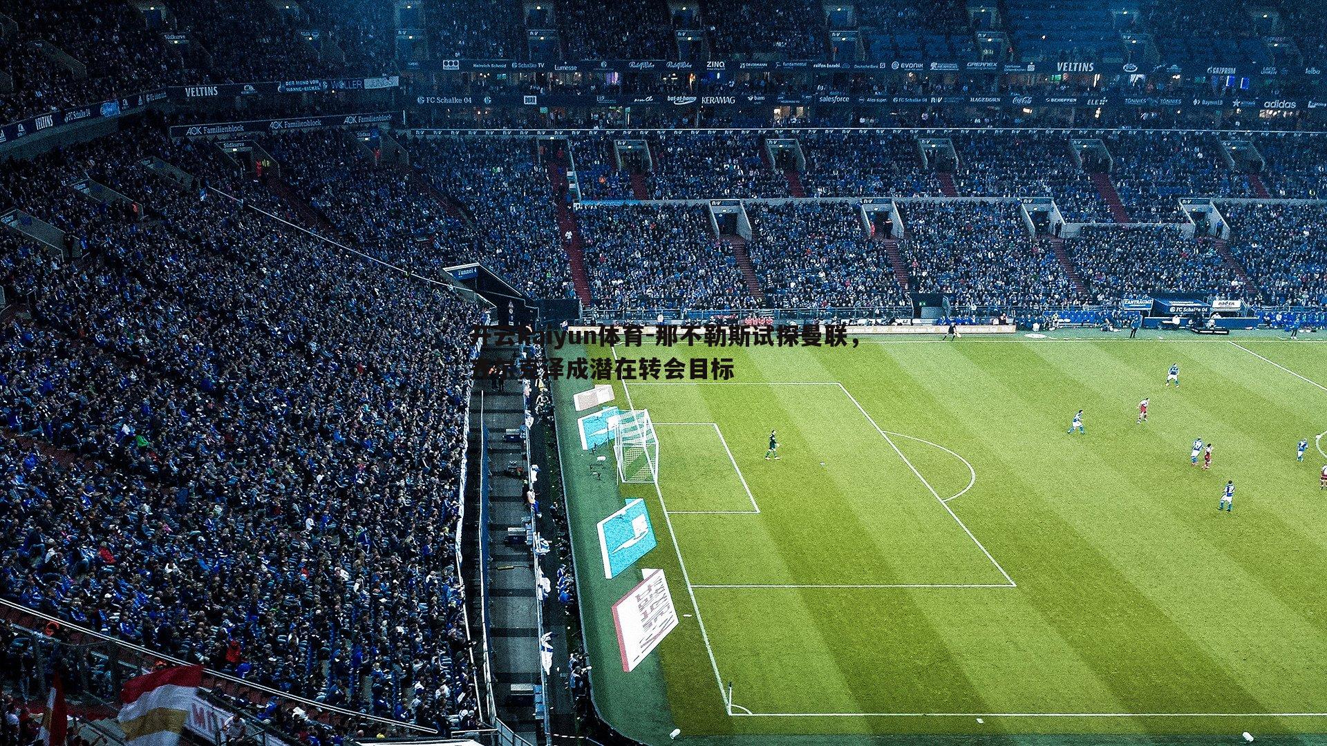 开云kaiyun体育-那不勒斯试探曼联，齐尔克泽成潜在转会目标