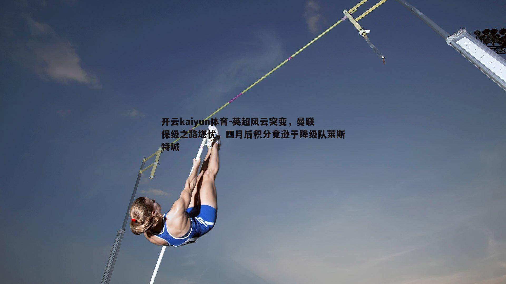 开云kaiyun体育-英超风云突变，曼联保级之路堪忧，四月后积分竟逊于降级队莱斯特城